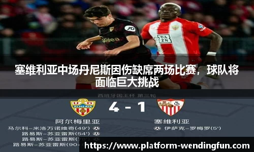 塞维利亚中场丹尼斯因伤缺席两场比赛，球队将面临巨大挑战