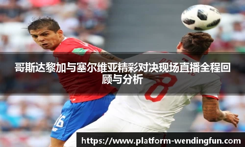 哥斯达黎加与塞尔维亚精彩对决现场直播全程回顾与分析