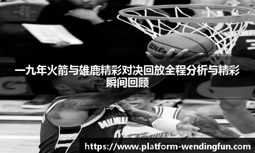 一九年火箭与雄鹿精彩对决回放全程分析与精彩瞬间回顾