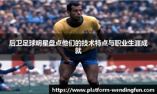 后卫足球明星盘点他们的技术特点与职业生涯成就