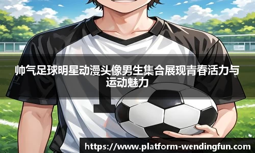 帅气足球明星动漫头像男生集合展现青春活力与运动魅力