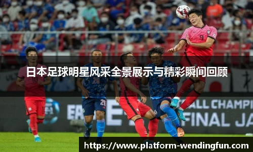 日本足球明星风采全景展示与精彩瞬间回顾