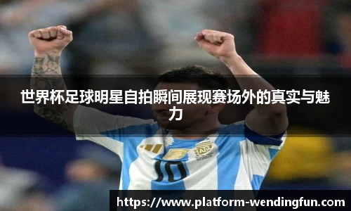 世界杯足球明星自拍瞬间展现赛场外的真实与魅力