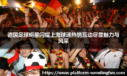 德国足球明星闪耀上海球迷热情互动尽显魅力与风采